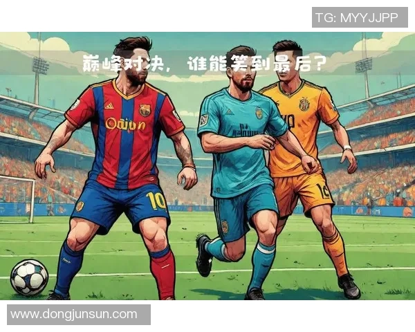 现役世界足球超一流球星的巅峰对决与传奇传承